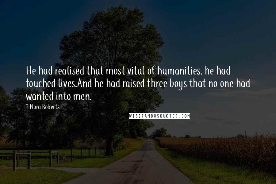 Nora Roberts Quotes: He had realised that most vital of humanities. he had touched lives.And he had raised three boys that no one had wanted into men.