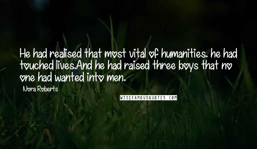 Nora Roberts Quotes: He had realised that most vital of humanities. he had touched lives.And he had raised three boys that no one had wanted into men.