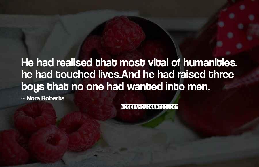 Nora Roberts Quotes: He had realised that most vital of humanities. he had touched lives.And he had raised three boys that no one had wanted into men.