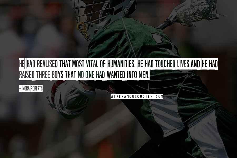 Nora Roberts Quotes: He had realised that most vital of humanities. he had touched lives.And he had raised three boys that no one had wanted into men.