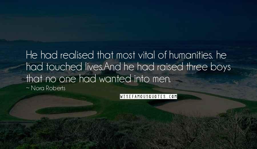 Nora Roberts Quotes: He had realised that most vital of humanities. he had touched lives.And he had raised three boys that no one had wanted into men.