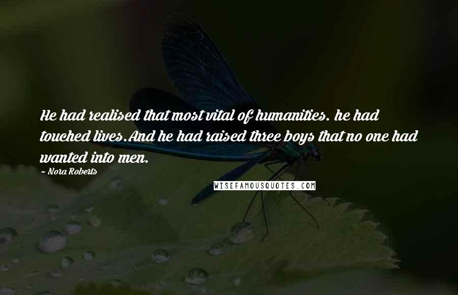Nora Roberts Quotes: He had realised that most vital of humanities. he had touched lives.And he had raised three boys that no one had wanted into men.
