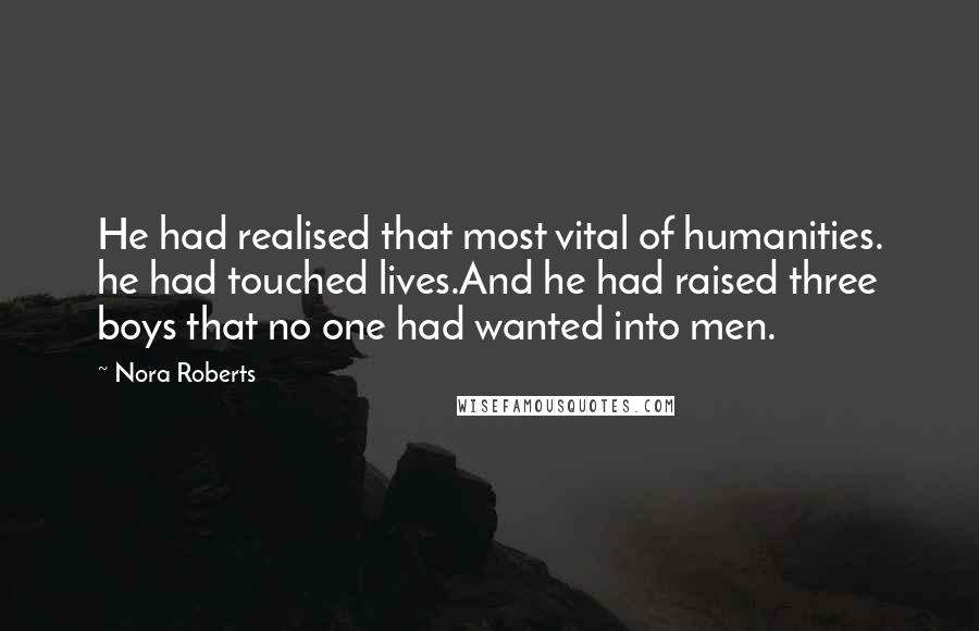 Nora Roberts Quotes: He had realised that most vital of humanities. he had touched lives.And he had raised three boys that no one had wanted into men.