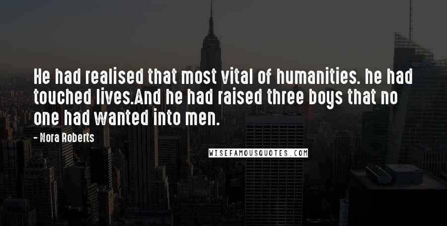 Nora Roberts Quotes: He had realised that most vital of humanities. he had touched lives.And he had raised three boys that no one had wanted into men.