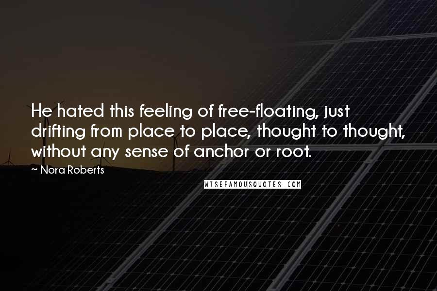 Nora Roberts Quotes: He hated this feeling of free-floating, just drifting from place to place, thought to thought, without any sense of anchor or root.