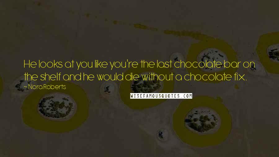 Nora Roberts Quotes: He looks at you like you're the last chocolate bar on the shelf and he would die without a chocolate fix.