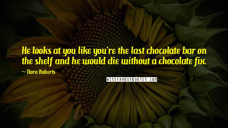 Nora Roberts Quotes: He looks at you like you're the last chocolate bar on the shelf and he would die without a chocolate fix.