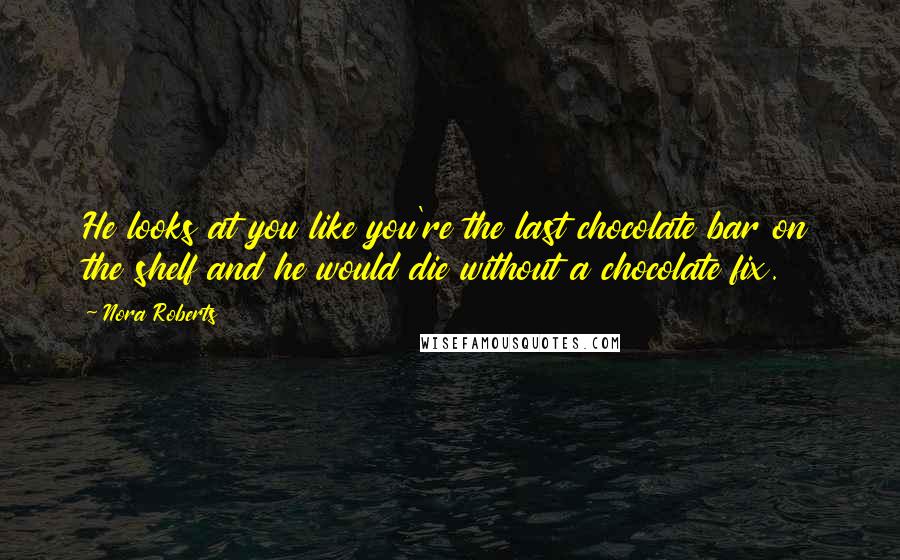 Nora Roberts Quotes: He looks at you like you're the last chocolate bar on the shelf and he would die without a chocolate fix.