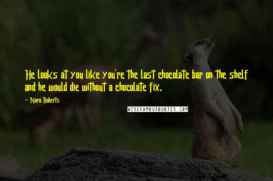 Nora Roberts Quotes: He looks at you like you're the last chocolate bar on the shelf and he would die without a chocolate fix.