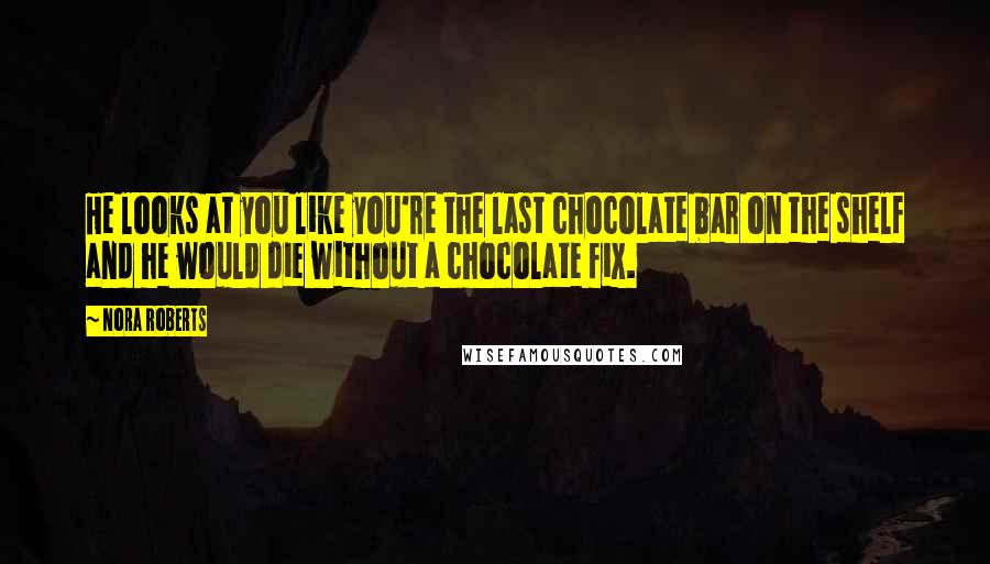 Nora Roberts Quotes: He looks at you like you're the last chocolate bar on the shelf and he would die without a chocolate fix.