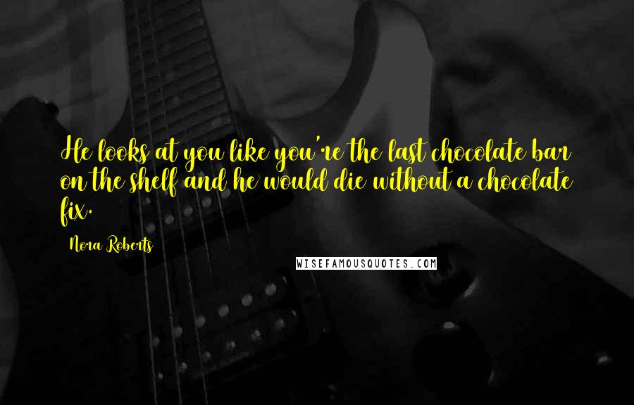 Nora Roberts Quotes: He looks at you like you're the last chocolate bar on the shelf and he would die without a chocolate fix.