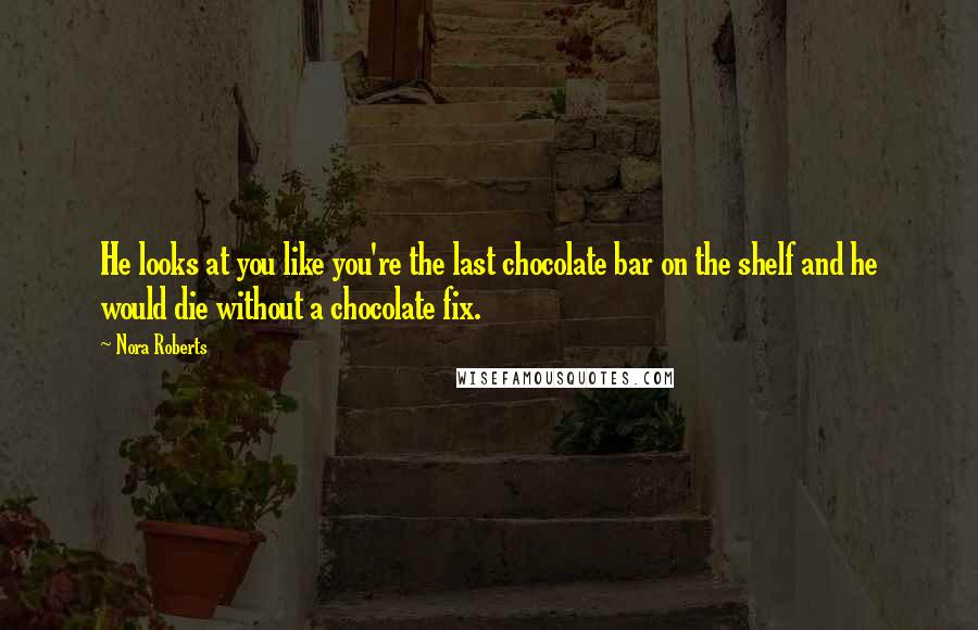 Nora Roberts Quotes: He looks at you like you're the last chocolate bar on the shelf and he would die without a chocolate fix.