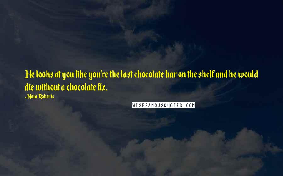 Nora Roberts Quotes: He looks at you like you're the last chocolate bar on the shelf and he would die without a chocolate fix.