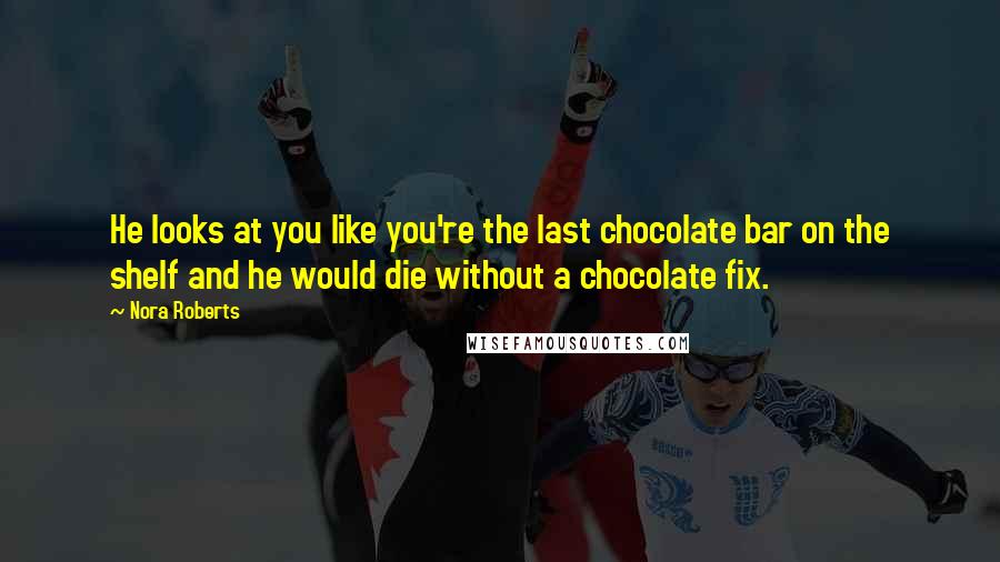 Nora Roberts Quotes: He looks at you like you're the last chocolate bar on the shelf and he would die without a chocolate fix.