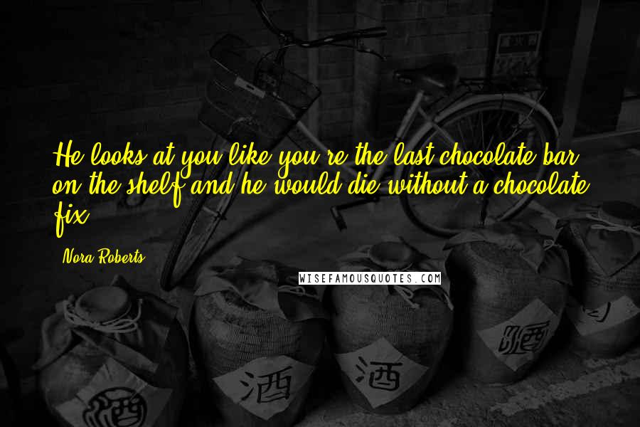 Nora Roberts Quotes: He looks at you like you're the last chocolate bar on the shelf and he would die without a chocolate fix.