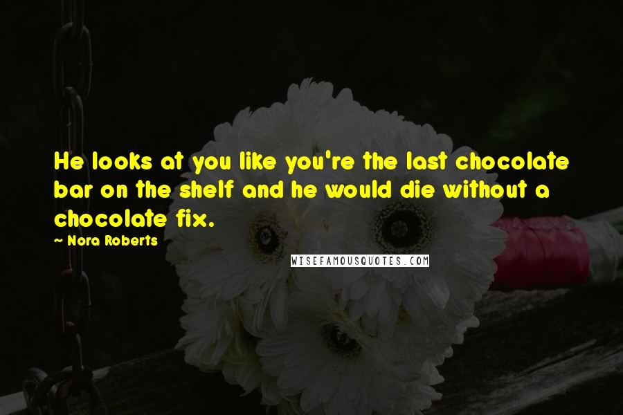 Nora Roberts Quotes: He looks at you like you're the last chocolate bar on the shelf and he would die without a chocolate fix.