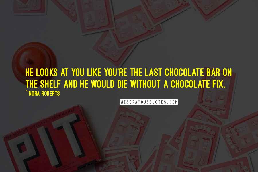 Nora Roberts Quotes: He looks at you like you're the last chocolate bar on the shelf and he would die without a chocolate fix.