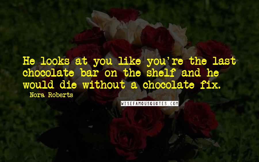 Nora Roberts Quotes: He looks at you like you're the last chocolate bar on the shelf and he would die without a chocolate fix.