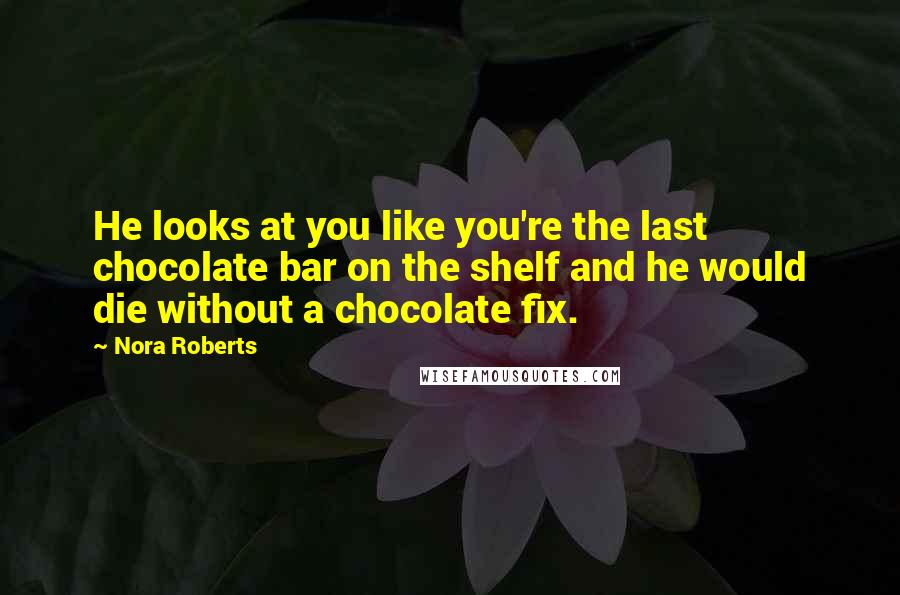 Nora Roberts Quotes: He looks at you like you're the last chocolate bar on the shelf and he would die without a chocolate fix.