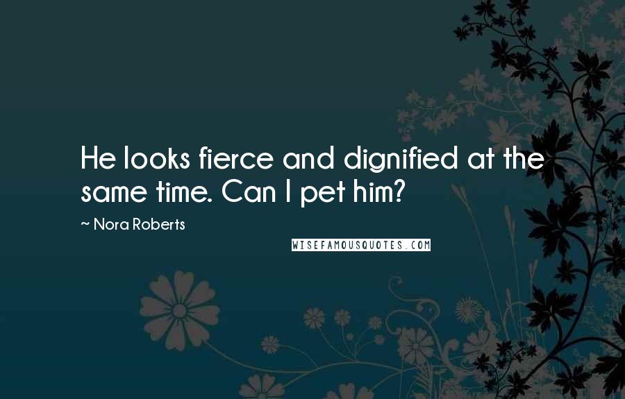 Nora Roberts Quotes: He looks fierce and dignified at the same time. Can I pet him?