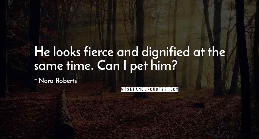 Nora Roberts Quotes: He looks fierce and dignified at the same time. Can I pet him?