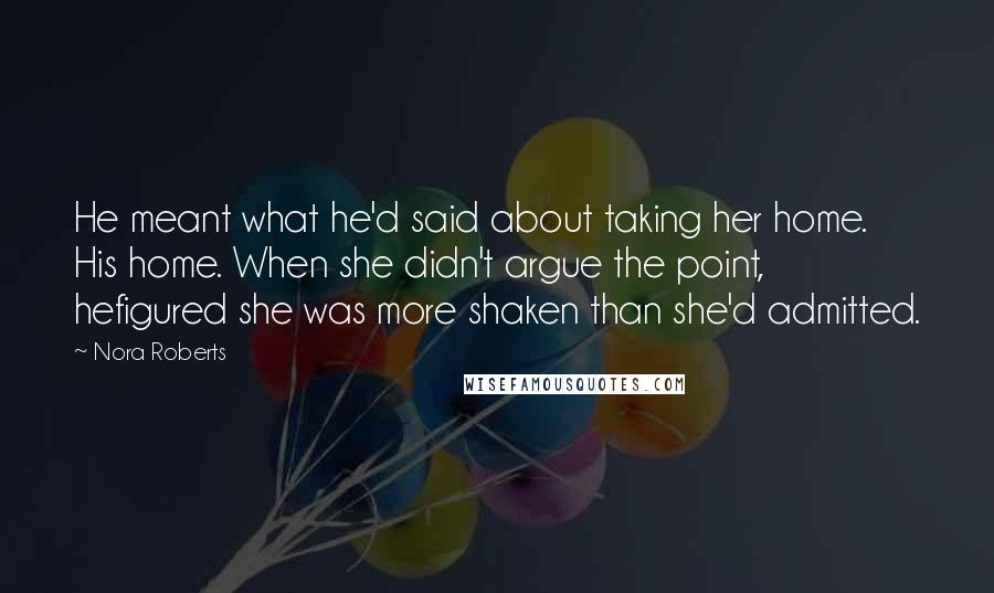 Nora Roberts Quotes: He meant what he'd said about taking her home. His home. When she didn't argue the point, hefigured she was more shaken than she'd admitted.