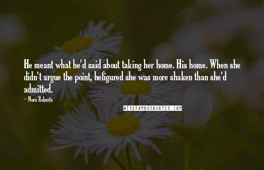 Nora Roberts Quotes: He meant what he'd said about taking her home. His home. When she didn't argue the point, hefigured she was more shaken than she'd admitted.