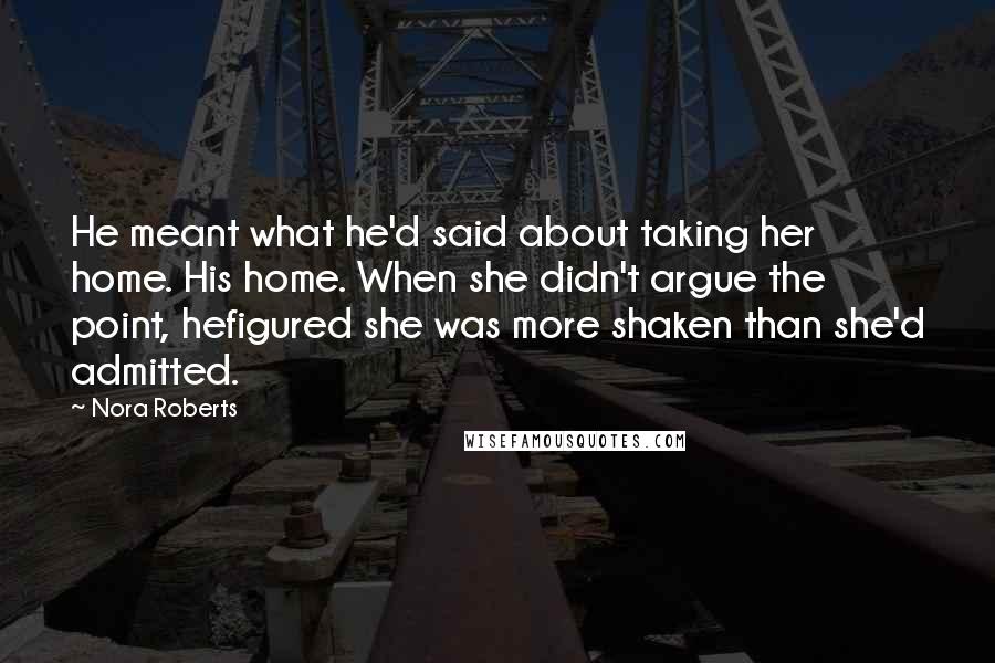 Nora Roberts Quotes: He meant what he'd said about taking her home. His home. When she didn't argue the point, hefigured she was more shaken than she'd admitted.