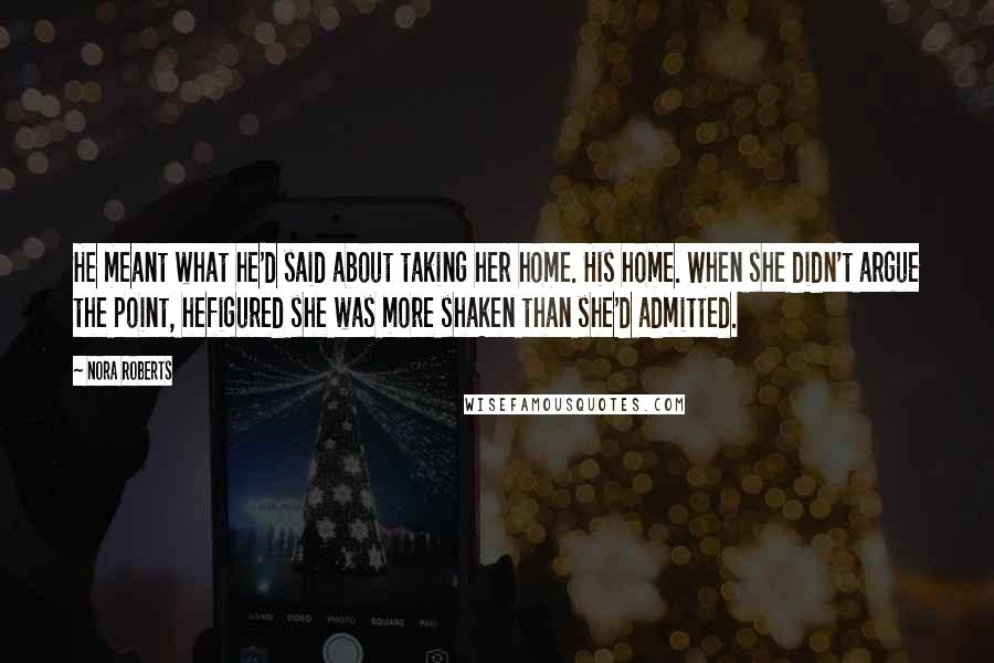 Nora Roberts Quotes: He meant what he'd said about taking her home. His home. When she didn't argue the point, hefigured she was more shaken than she'd admitted.