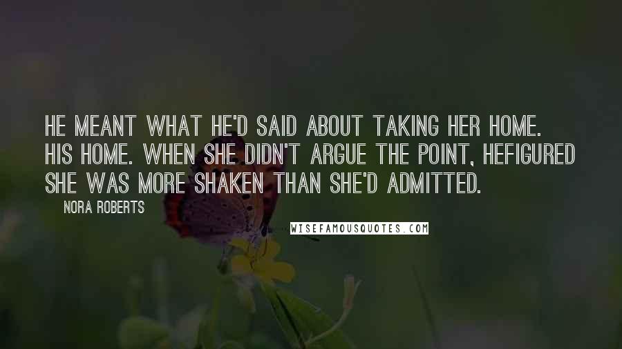 Nora Roberts Quotes: He meant what he'd said about taking her home. His home. When she didn't argue the point, hefigured she was more shaken than she'd admitted.