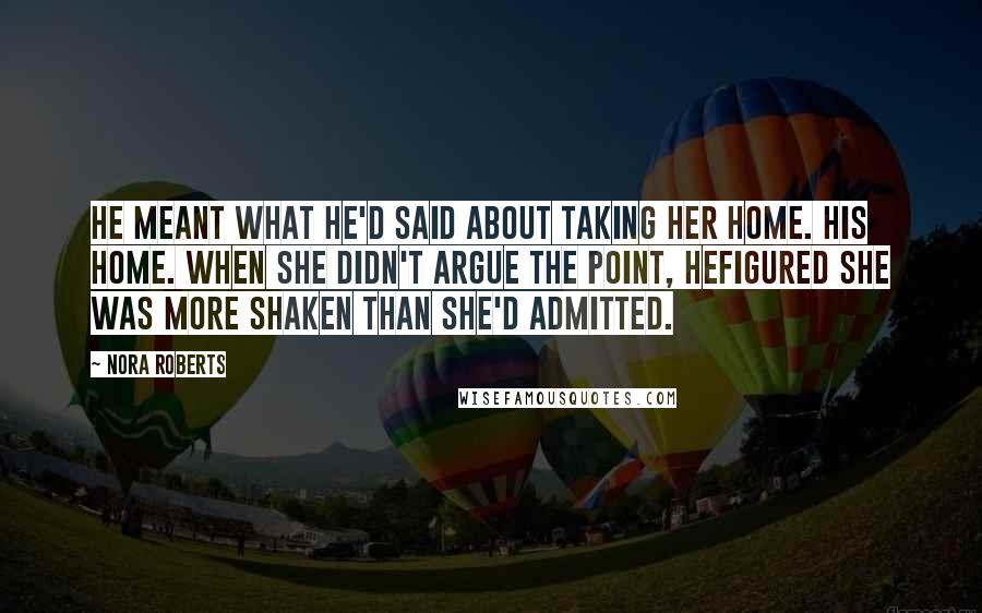 Nora Roberts Quotes: He meant what he'd said about taking her home. His home. When she didn't argue the point, hefigured she was more shaken than she'd admitted.