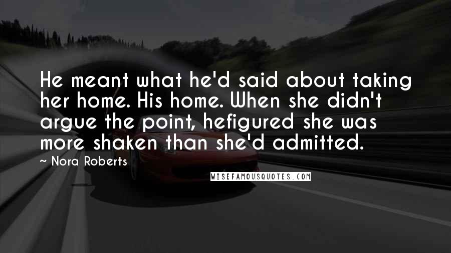 Nora Roberts Quotes: He meant what he'd said about taking her home. His home. When she didn't argue the point, hefigured she was more shaken than she'd admitted.