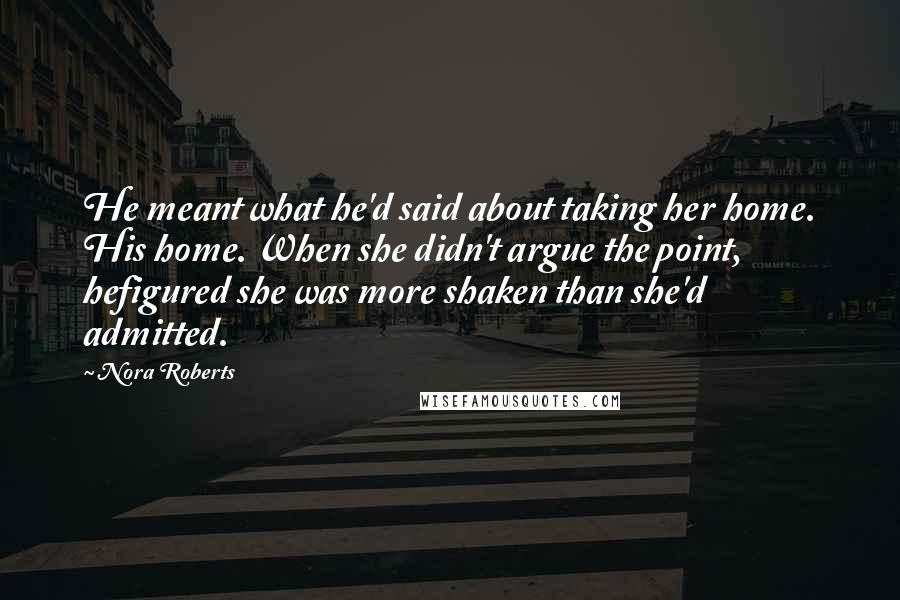 Nora Roberts Quotes: He meant what he'd said about taking her home. His home. When she didn't argue the point, hefigured she was more shaken than she'd admitted.