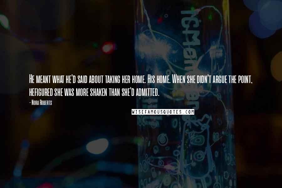 Nora Roberts Quotes: He meant what he'd said about taking her home. His home. When she didn't argue the point, hefigured she was more shaken than she'd admitted.