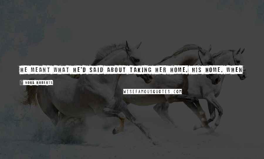 Nora Roberts Quotes: He meant what he'd said about taking her home. His home. When she didn't argue the point, hefigured she was more shaken than she'd admitted.