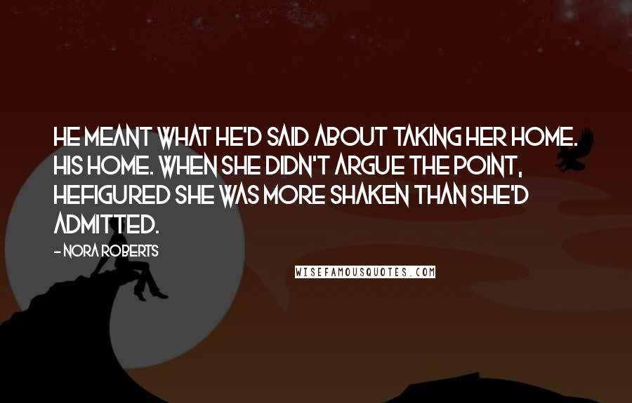 Nora Roberts Quotes: He meant what he'd said about taking her home. His home. When she didn't argue the point, hefigured she was more shaken than she'd admitted.