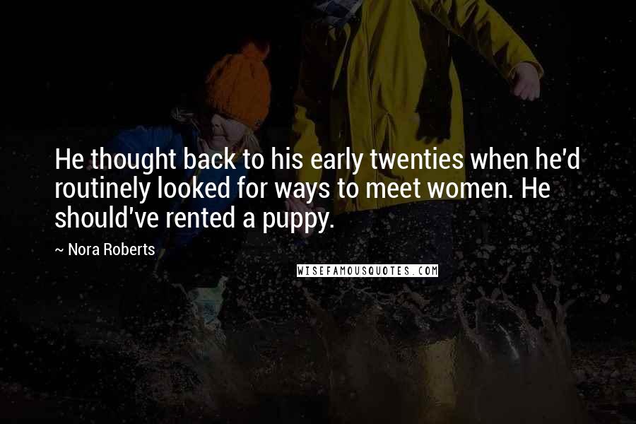 Nora Roberts Quotes: He thought back to his early twenties when he'd routinely looked for ways to meet women. He should've rented a puppy.