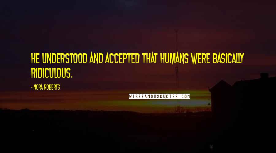 Nora Roberts Quotes: He understood and accepted that humans were basically ridiculous.