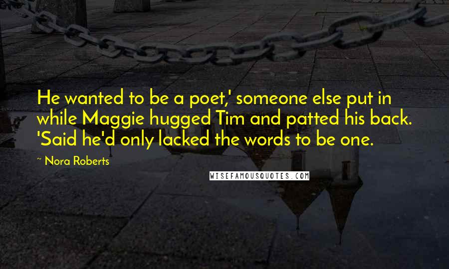 Nora Roberts Quotes: He wanted to be a poet,' someone else put in while Maggie hugged Tim and patted his back. 'Said he'd only lacked the words to be one.