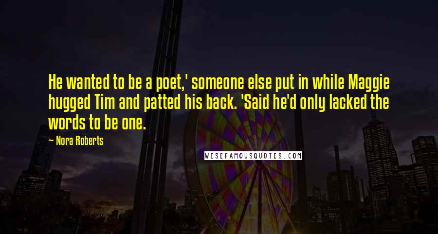 Nora Roberts Quotes: He wanted to be a poet,' someone else put in while Maggie hugged Tim and patted his back. 'Said he'd only lacked the words to be one.