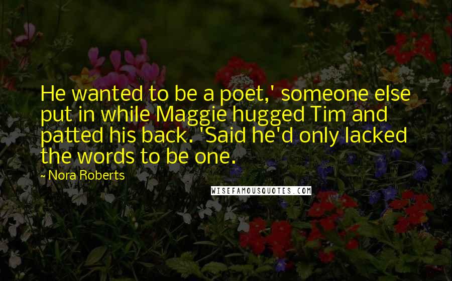 Nora Roberts Quotes: He wanted to be a poet,' someone else put in while Maggie hugged Tim and patted his back. 'Said he'd only lacked the words to be one.