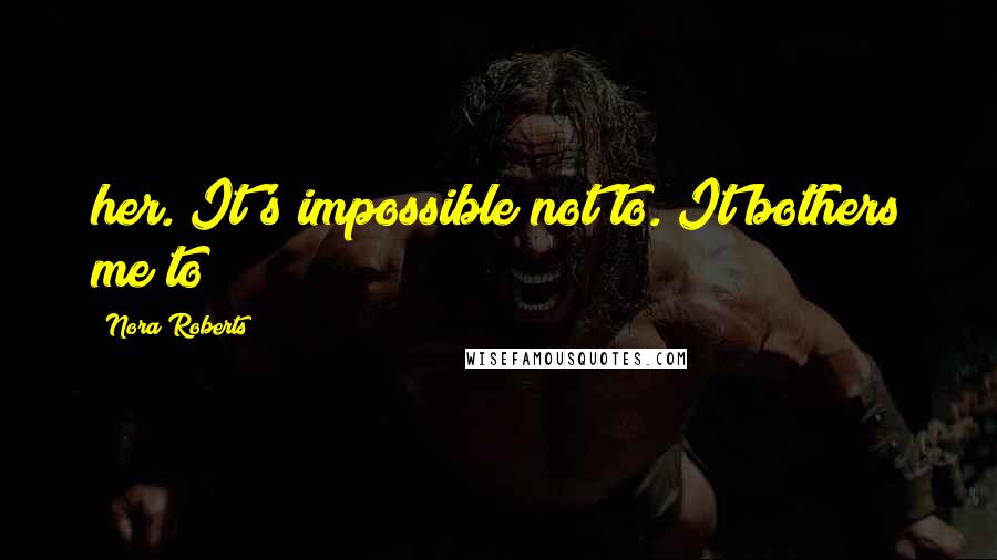 Nora Roberts Quotes: her. It's impossible not to. It bothers me to