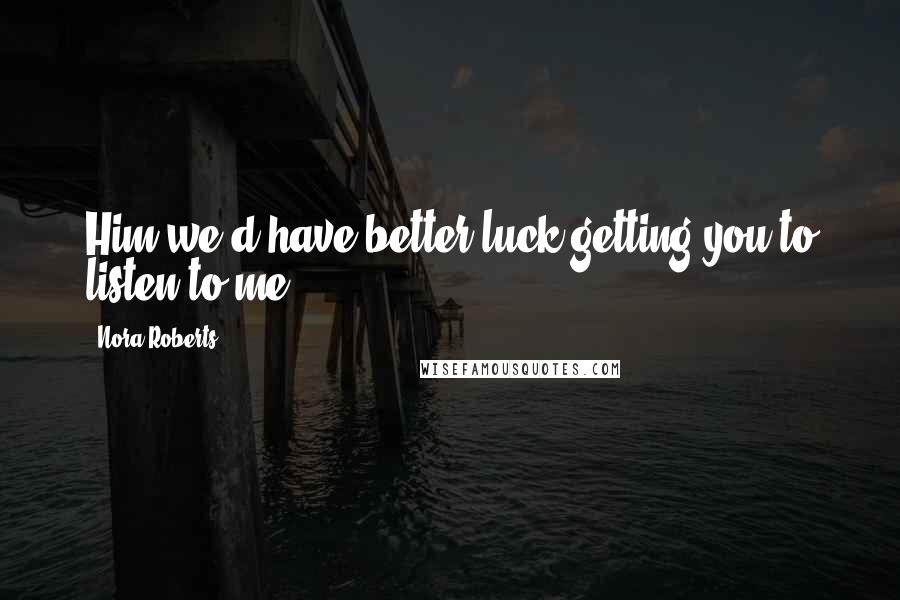 Nora Roberts Quotes: Him we'd have better luck getting you to listen to me.