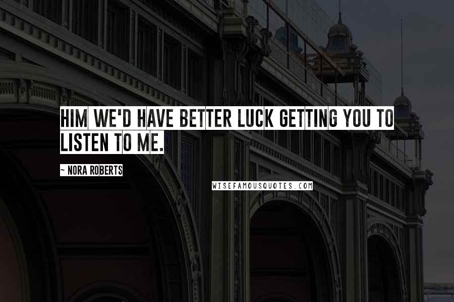 Nora Roberts Quotes: Him we'd have better luck getting you to listen to me.