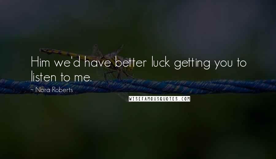 Nora Roberts Quotes: Him we'd have better luck getting you to listen to me.