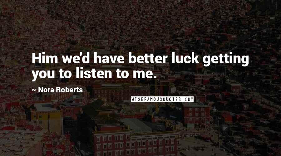 Nora Roberts Quotes: Him we'd have better luck getting you to listen to me.