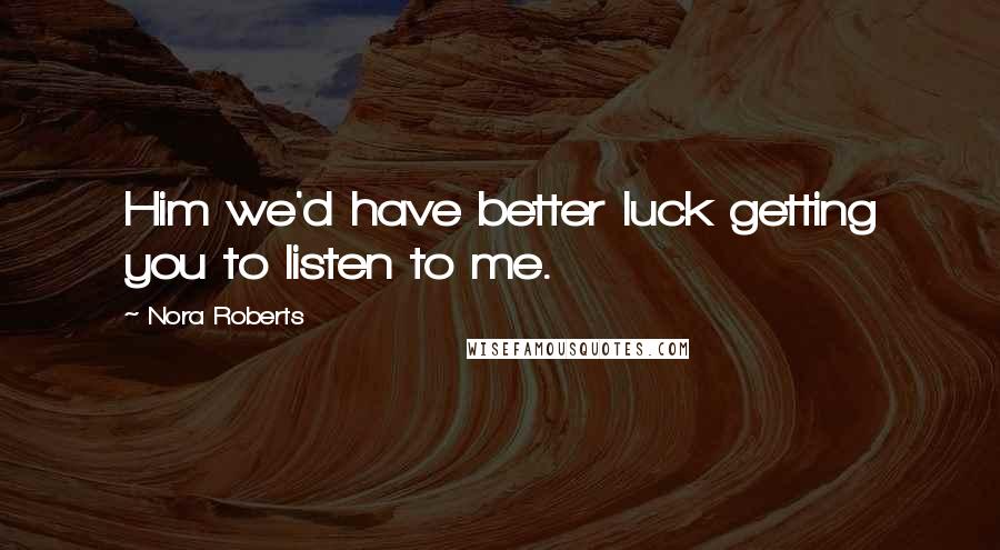 Nora Roberts Quotes: Him we'd have better luck getting you to listen to me.