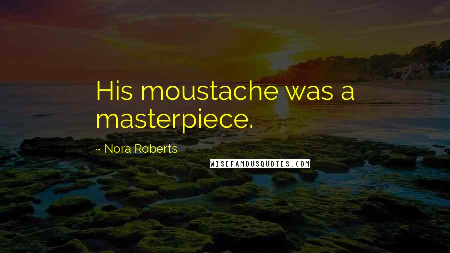 Nora Roberts Quotes: His moustache was a masterpiece.