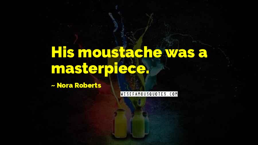 Nora Roberts Quotes: His moustache was a masterpiece.