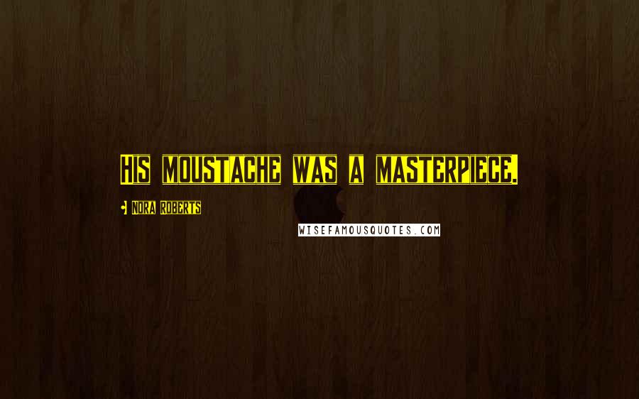 Nora Roberts Quotes: His moustache was a masterpiece.